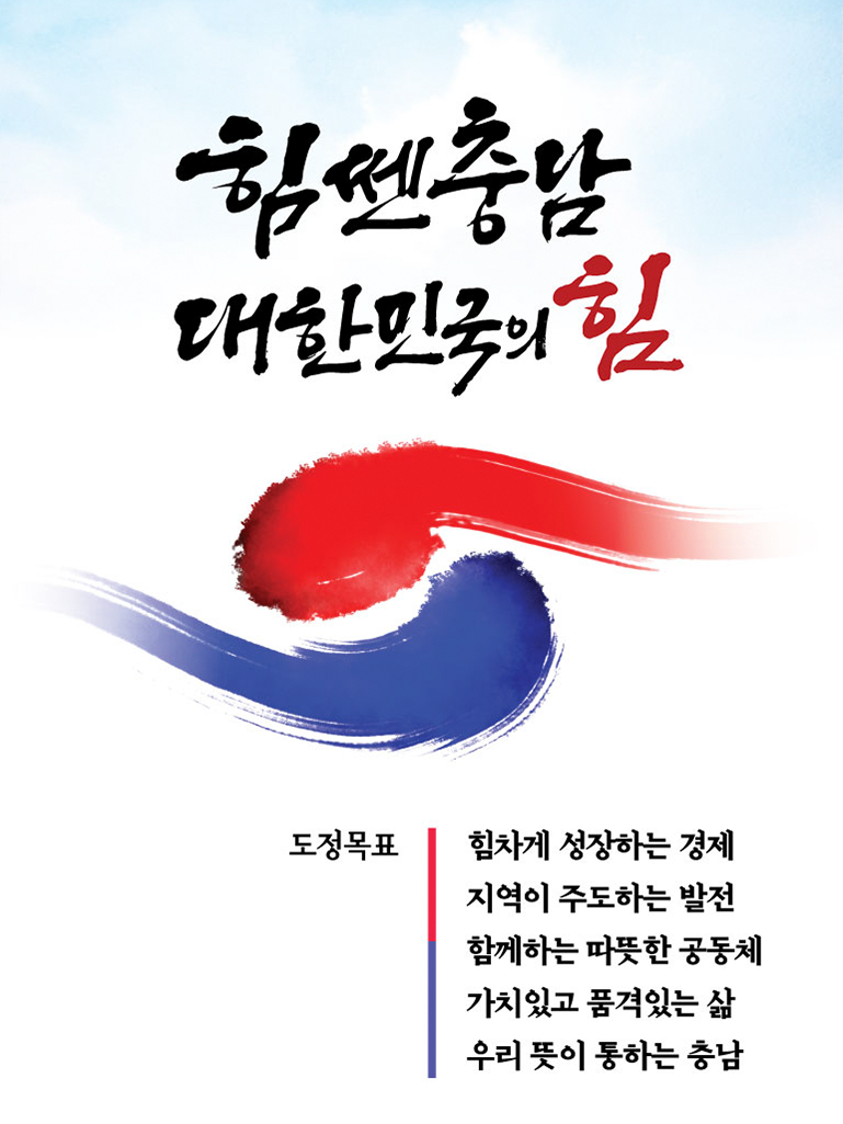 힘쎈충남 대한민국의 힘 도정목표 1.힘차게 성장하는 경제 2.지역이 주도하는 발전 3.함께하는 따뜻한 우리 4.가치있고 품격있는 삶 5.내 뜻이 통하는 충청남도